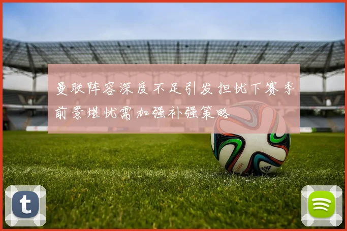 曼联阵容深度不足引发担忧下赛季前景堪忧需加强补强策略