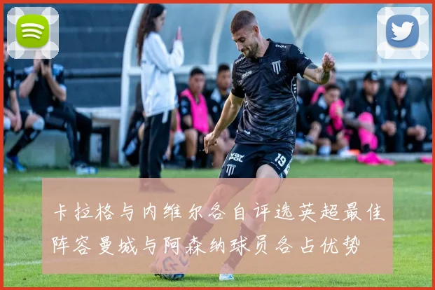 卡拉格与内维尔各自评选英超最佳阵容曼城与阿森纳球员各占优势