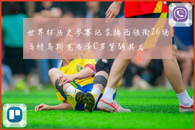 世界杯历史参赛记录梅西领衔26场马特乌斯克洛泽C罗紧随其后