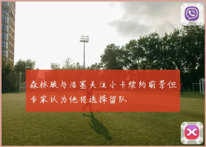 森林狼与活塞关注小卡续约前景但专家认为他将选择留队