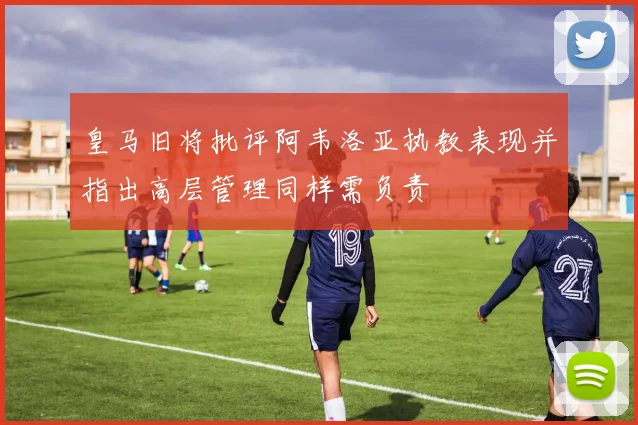 皇马旧将批评阿韦洛亚执教表现并指出高层管理同样需负责