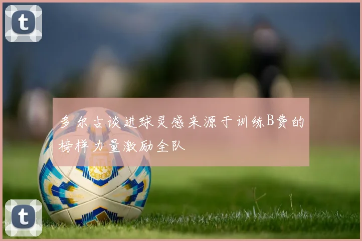 多尔古谈进球灵感来源于训练B费的榜样力量激励全队