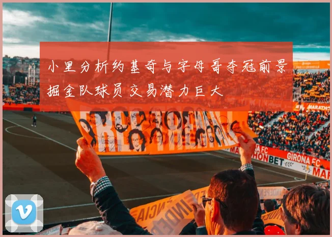 小里分析约基奇与字母哥夺冠前景掘金队球员交易潜力巨大